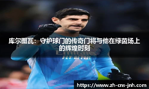 库尔图瓦：守护球门的传奇门将与他在绿茵场上的辉煌时刻