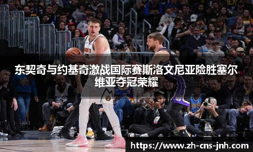 东契奇与约基奇激战国际赛斯洛文尼亚险胜塞尔维亚夺冠荣耀