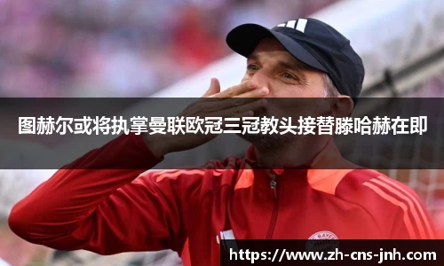 图赫尔或将执掌曼联欧冠三冠教头接替滕哈赫在即